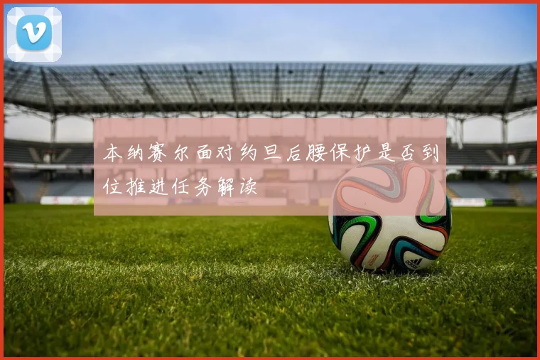 本纳赛尔面对约旦后腰保护是否到位推进任务解读