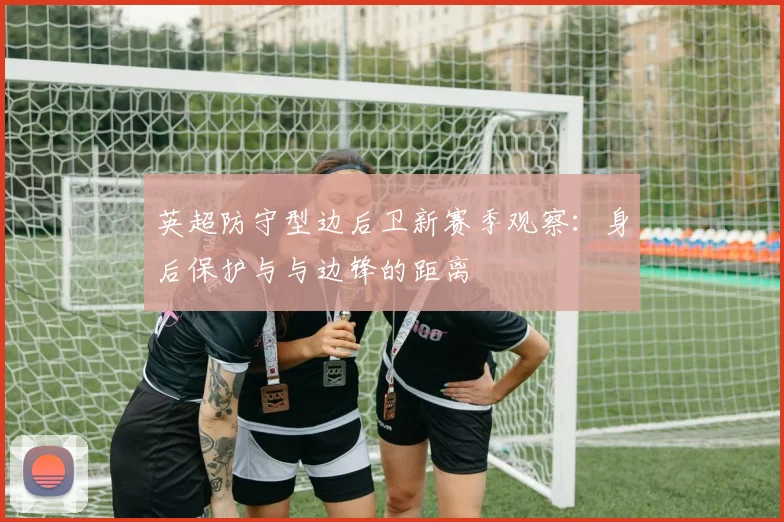 英超防守型边后卫新赛季观察：身后保护与与边锋的距离