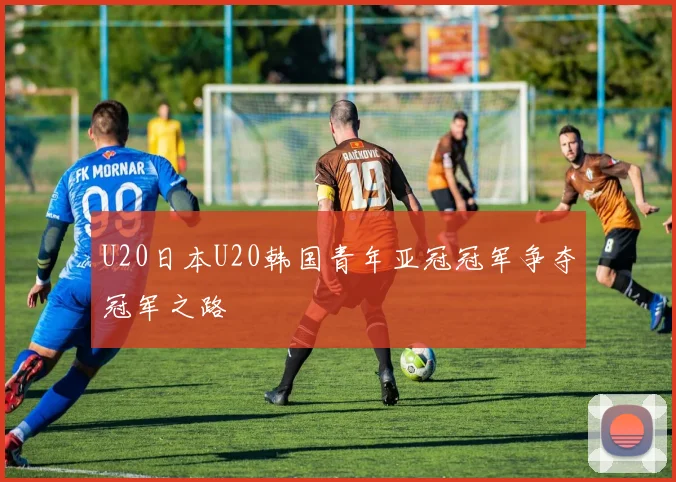 U20日本U20韩国青年亚冠冠军争夺冠军之路
