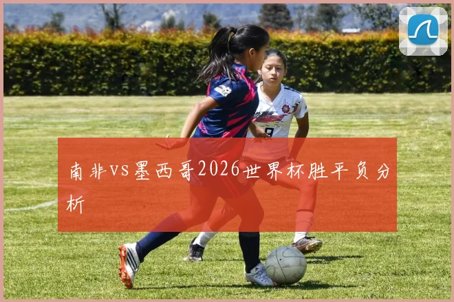 南非vs墨西哥2026世界杯胜平负分析