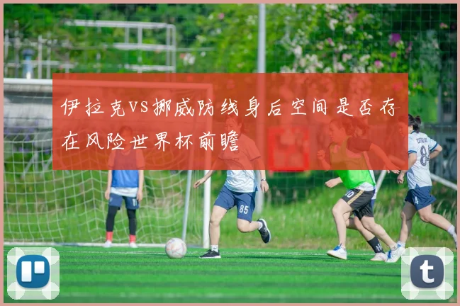 伊拉克vs挪威防线身后空间是否存在风险世界杯前瞻
