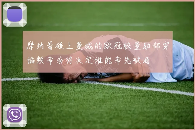 摩纳哥碰上曼城的欧冠较量肋部穿插频率或将决定谁能率先破局