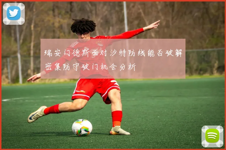 瑞安门德斯面对沙特防线能否破解密集防守破门机会分析