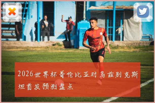 2026世界杯哥伦比亚对乌兹别克斯坦首发预测盘点