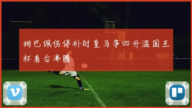 姆巴佩伤停补时皇马争四升温国王杯看台沸腾