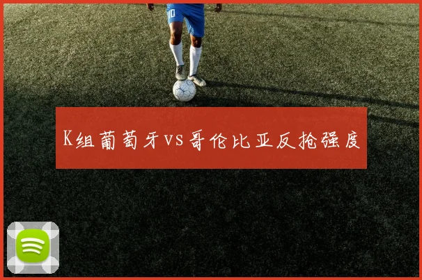 K组葡萄牙vs哥伦比亚反抢强度