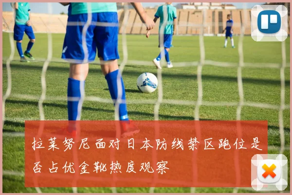 拉莱努尼面对日本防线禁区跑位是否占优金靴热度观察
