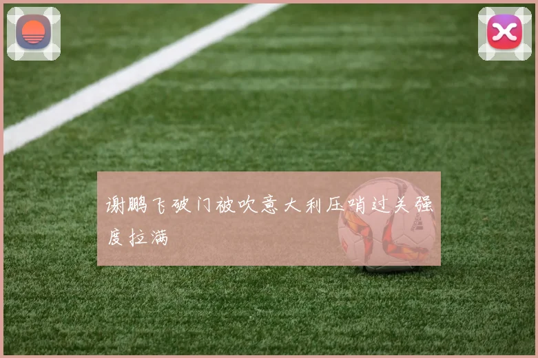 谢鹏飞破门被吹意大利压哨过关强度拉满