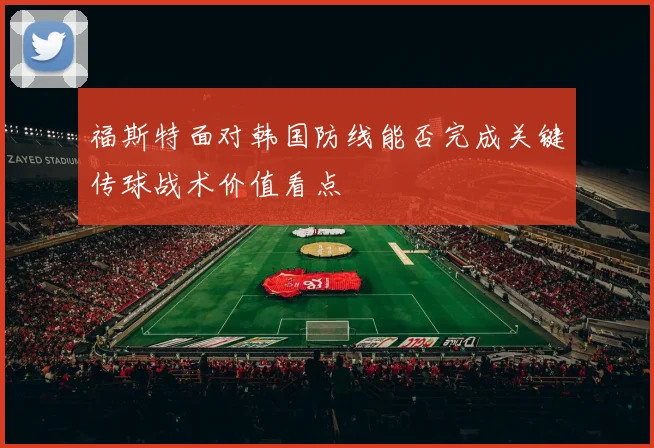 福斯特面对韩国防线能否完成关键传球战术价值看点