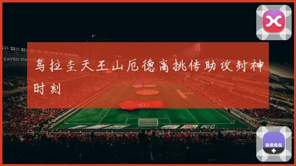 乌拉圭天王山厄德高挑传助攻封神时刻