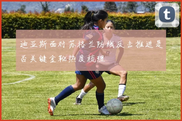 迪亚斯面对苏格兰防线反击推进是否关键金靴热度梳理
