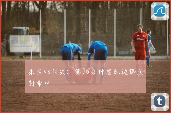 米兰vs门兴:第36分钟客队边锋点射命中