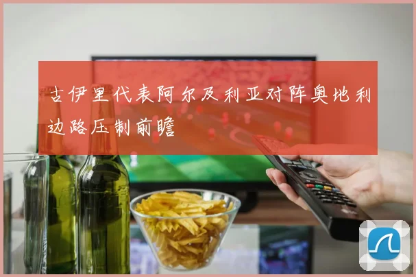 古伊里代表阿尔及利亚对阵奥地利边路压制前瞻