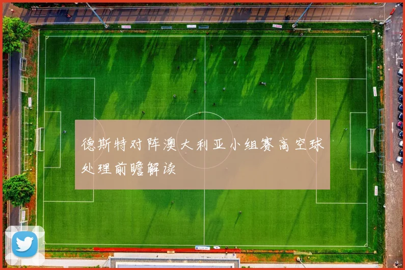 德斯特对阵澳大利亚小组赛高空球处理前瞻解读