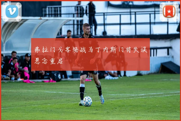 弗拉门戈客场战马丁内斯门将失误悬念重启