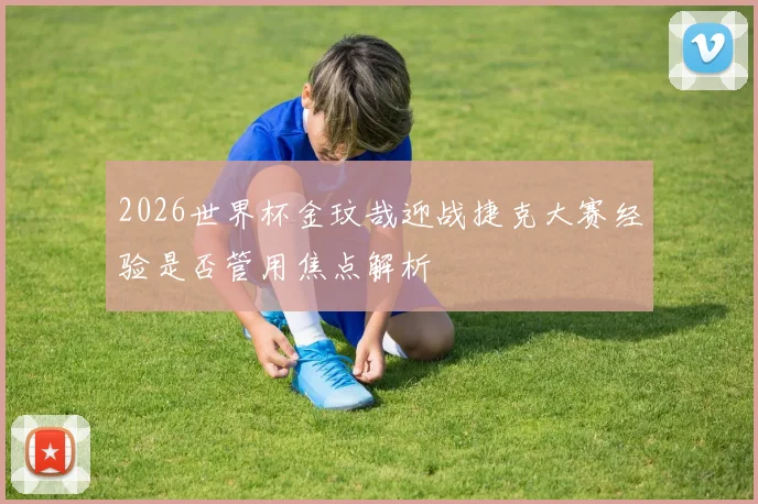 2026世界杯金玟哉迎战捷克大赛经验是否管用焦点解析