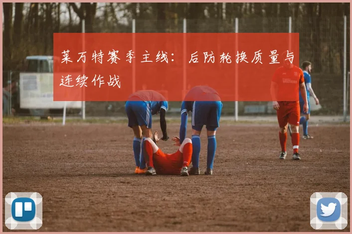 莱万特赛季主线：后防轮换质量与连续作战