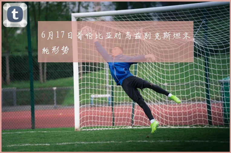 6月17日哥伦比亚对乌兹别克斯坦末轮形势