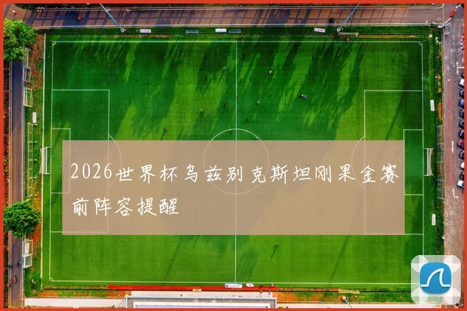 2026世界杯乌兹别克斯坦刚果金赛前阵容提醒