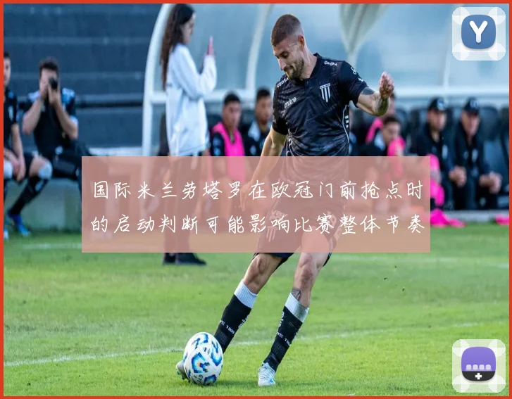 国际米兰劳塔罗在欧冠门前抢点时的启动判断可能影响比赛整体节奏