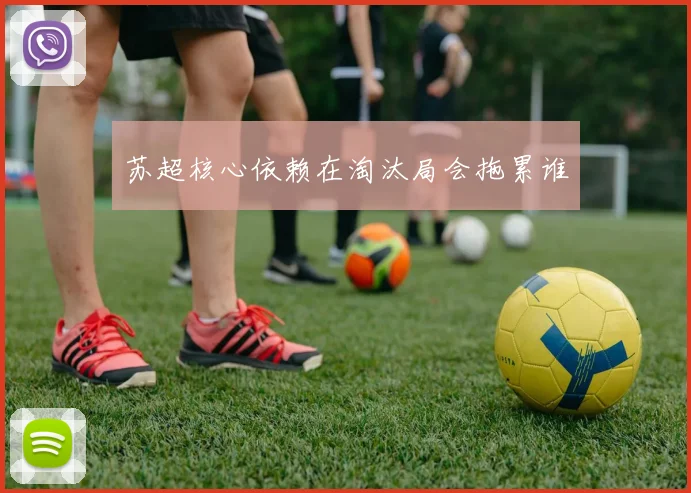 苏超核心依赖在淘汰局会拖累谁
