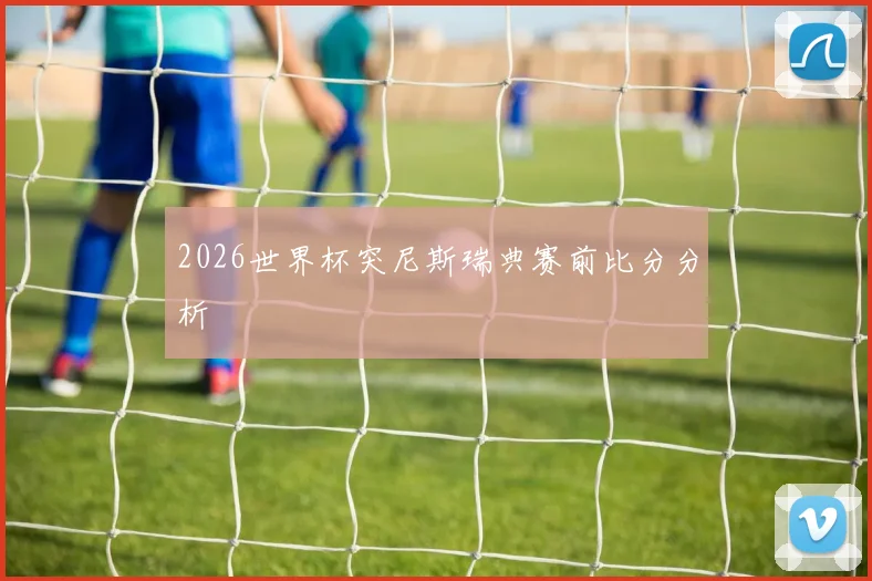 2026世界杯突尼斯瑞典赛前比分分析