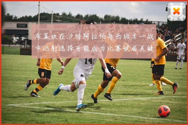 布莱坎在沙特阿拉伯与西班牙一战中远射选择可能成为比赛破局关键
