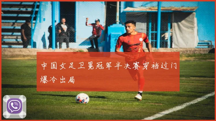 中国女足卫冕冠军半决赛穿裆过门爆冷出局