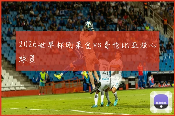 2026世界杯刚果金vs哥伦比亚核心球员