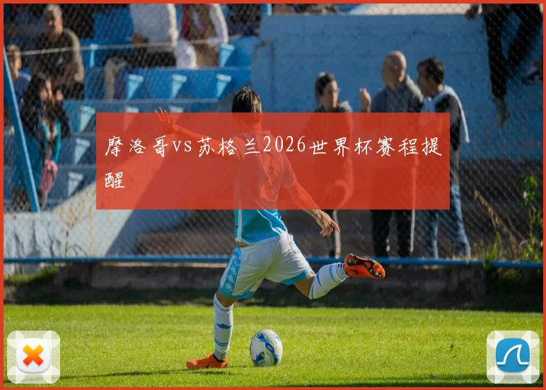 摩洛哥vs苏格兰2026世界杯赛程提醒