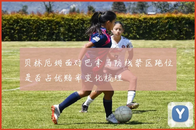 贝林厄姆面对巴拿马防线禁区跑位是否占优赔率变化梳理