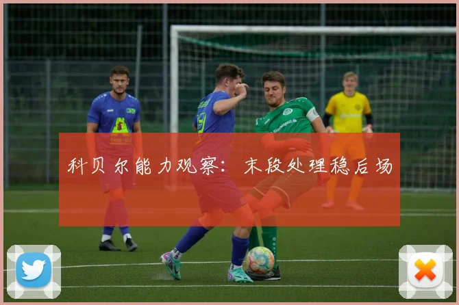 科贝尔能力观察：末段处理稳后场