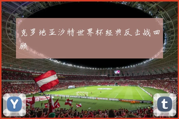 克罗地亚沙特世界杯经典反击战回顾